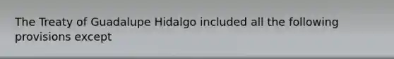 The Treaty of Guadalupe Hidalgo included all the following provisions except