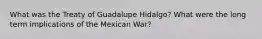 What was the Treaty of Guadalupe Hidalgo? What were the long term implications of the Mexican War?