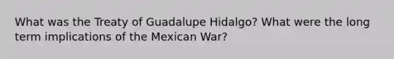 What was the Treaty of Guadalupe Hidalgo? What were the long term implications of the Mexican War?