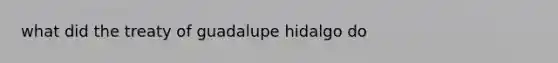 what did the treaty of guadalupe hidalgo do