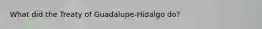 What did the Treaty of Guadalupe-Hidalgo do?