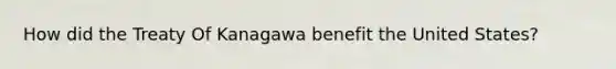 How did the Treaty Of Kanagawa benefit the United States?