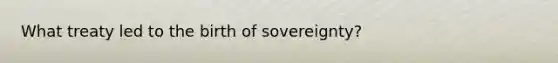 What treaty led to the birth of sovereignty?