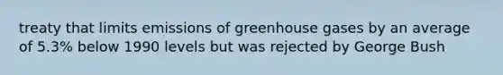 treaty that limits emissions of greenhouse gases by an average of 5.3% below 1990 levels but was rejected by George Bush