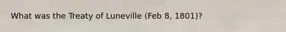 What was the Treaty of Luneville (Feb 8, 1801)?