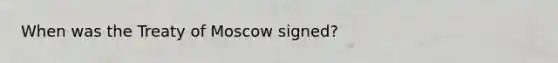 When was the Treaty of Moscow signed?