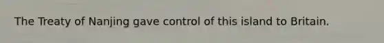 The Treaty of Nanjing gave control of this island to Britain.