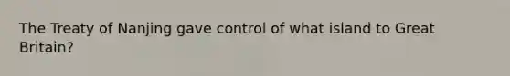 The Treaty of Nanjing gave control of what island to Great Britain?