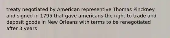 treaty negotiated by American representive Thomas Pinckney and signed in 1795 that gave americans the right to trade and deposit goods in New Orleans with terms to be renegotiated after 3 years