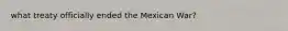 what treaty officially ended the Mexican War?