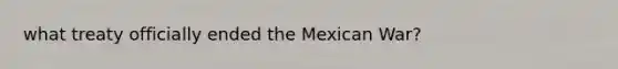 what treaty officially ended the Mexican War?