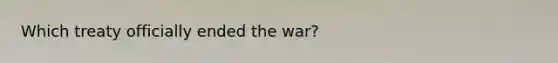 Which treaty officially ended the war?