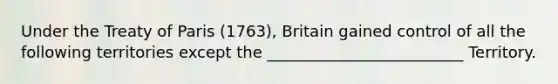 Under the Treaty of Paris (1763), Britain gained control of all the following territories except the _________________________ Territory.