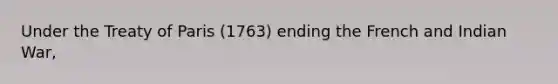 Under the Treaty of Paris (1763) ending the French and Indian War,