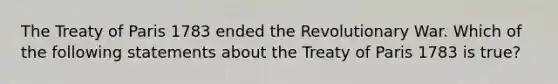 The Treaty of Paris 1783 ended the Revolutionary War. Which of the following statements about the Treaty of Paris 1783 is true?