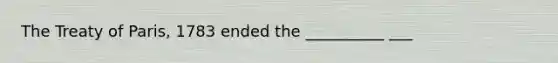 The Treaty of Paris, 1783 ended the __________ ___