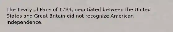 The Treaty of Paris of 1783, negotiated between the United States and Great Britain did not recognize American independence.