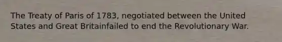 The Treaty of Paris of 1783, negotiated between the United States and Great Britainfailed to end the Revolutionary War.