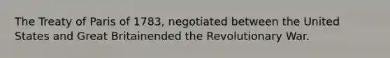 The Treaty of Paris of 1783, negotiated between the United States and Great Britainended the Revolutionary War.