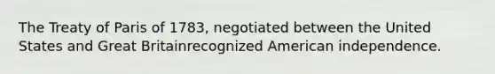 The Treaty of Paris of 1783, negotiated between the United States and Great Britainrecognized American independence.