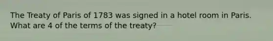 The Treaty of Paris of 1783 was signed in a hotel room in Paris. What are 4 of the terms of the treaty?