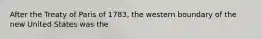 After the Treaty of Paris of 1783, the western boundary of the new United States was the