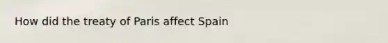 How did the treaty of Paris affect Spain