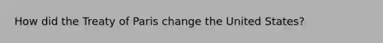 How did the Treaty of Paris change the United States?