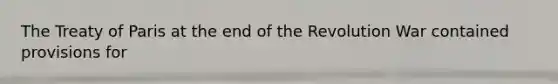 The Treaty of Paris at the end of the Revolution War contained provisions for