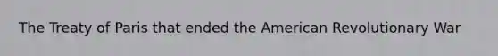 The Treaty of Paris that ended the American Revolutionary War