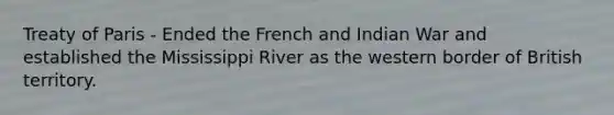 Treaty of Paris - Ended the French and Indian War and established the Mississippi River as the western border of British territory.