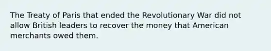 The Treaty of Paris that ended the Revolutionary War did not allow British leaders to recover the money that American merchants owed them.