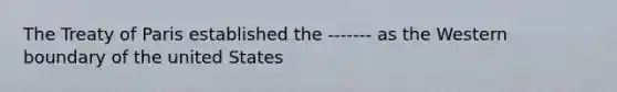 The Treaty of Paris established the ------- as the Western boundary of the united States