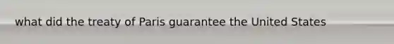 what did the treaty of Paris guarantee the United States