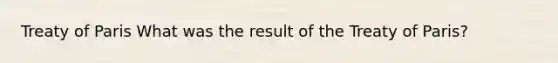 Treaty of Paris What was the result of the Treaty of Paris?