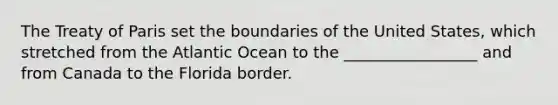 The <a href='https://www.questionai.com/knowledge/kvOezm9u0X-treaty-of-paris' class='anchor-knowledge'>treaty of paris</a> set the boundaries of the United States, which stretched from the Atlantic Ocean to the _________________ and from Canada to the Florida border.