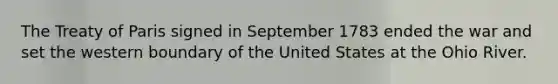 The Treaty of Paris signed in September 1783 ended the war and set the western boundary of the United States at the Ohio River.