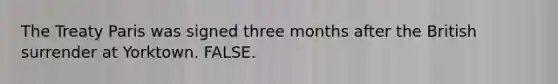 The Treaty Paris was signed three months after the British surrender at Yorktown. FALSE.