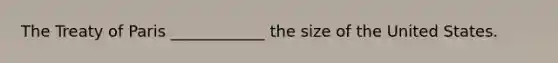 The Treaty of Paris ____________ the size of the United States.