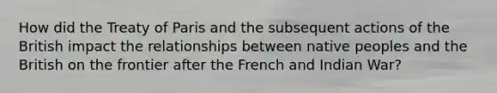 How did the Treaty of Paris and the subsequent actions of the British impact the relationships between native peoples and the British on the frontier after the French and Indian War?