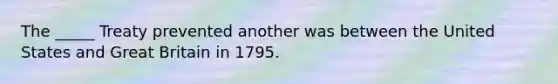 The _____ Treaty prevented another was between the United States and Great Britain in 1795.