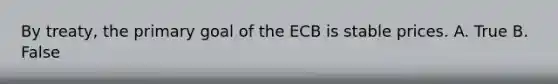 By treaty, the primary goal of the ECB is stable prices. A. True B. False