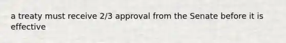 a treaty must receive 2/3 approval from the Senate before it is effective