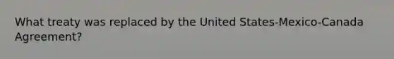 What treaty was replaced by the United States-Mexico-Canada Agreement?