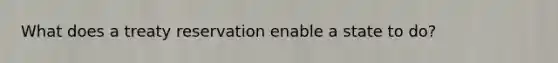 What does a treaty reservation enable a state to do?