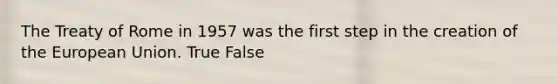 The Treaty of Rome in 1957 was the first step in the creation of the European Union. True False