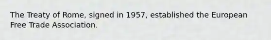 The Treaty of Rome, signed in 1957, established the European Free Trade Association.