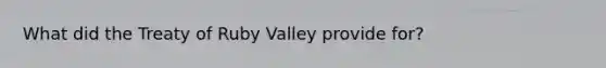 What did the Treaty of Ruby Valley provide for?