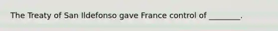 The Treaty of San Ildefonso gave France control of ________.