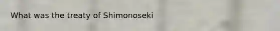 What was the treaty of Shimonoseki